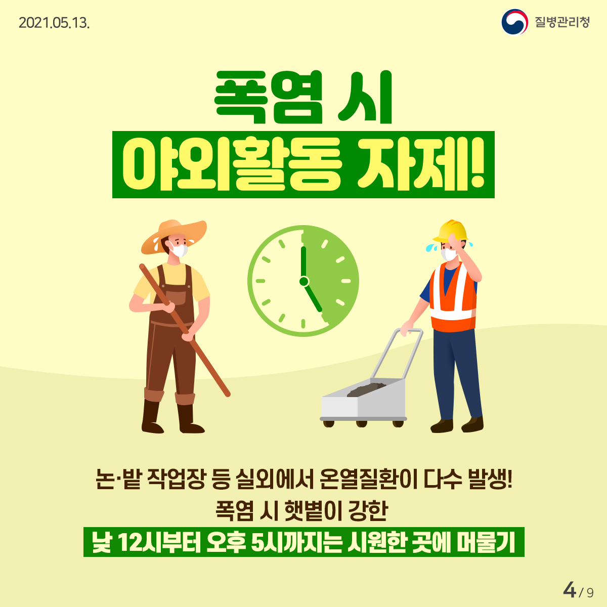 [질병관리청 21년 5월 13일 9페이지 중 4페이지] 폭염 시 야외활동 자제! 논·밭 작업장 등 실외에서 온열질환이 다수 발생! 폭염 시 햇볕이 강한 낮 12시부터 오후 5시까지는 시원한 곳에 머물기